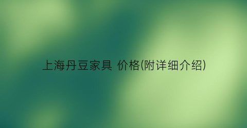 上海丹豆家具 价格(附详细介绍)